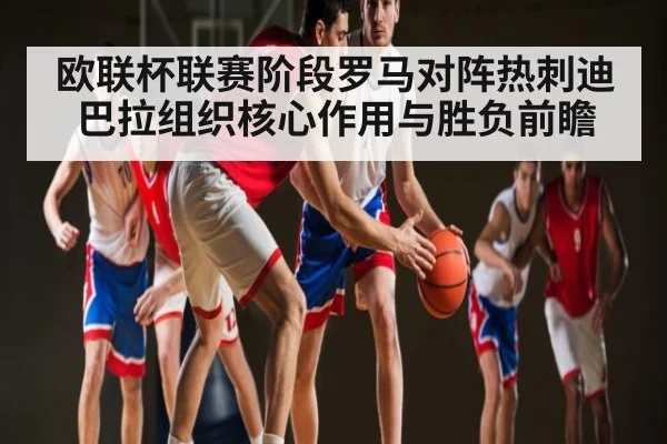 欧联杯联赛阶段罗马对阵热刺迪巴拉组织核心作用与胜负前瞻