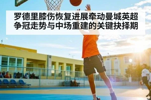 罗德里膝伤恢复进展牵动曼城英超争冠走势与中场重建的关键抉择期
