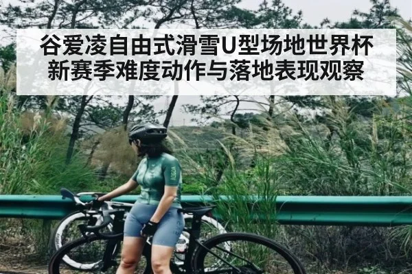 谷爱凌自由式滑雪U型场地世界杯新赛季难度动作与落地表现观察
